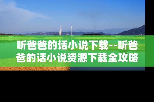 听爸爸的话小说下载--听爸爸的话小说资源下载全攻略