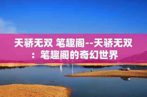 天骄无双 笔趣阁--天骄无双：笔趣阁的奇幻世界