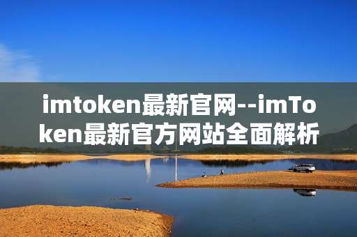 imtoken最新官网--imToken最新官方网站全面解析