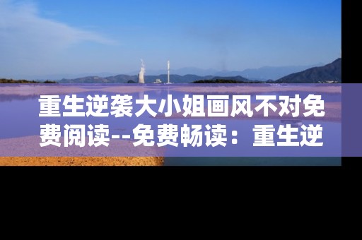 重生逆袭大小姐画风不对免费阅读--免费畅读：重生逆袭大小姐画风异变传奇