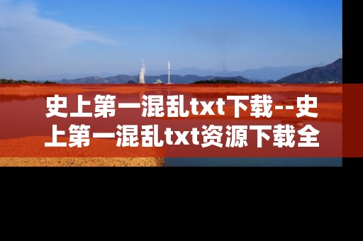 史上第一混乱txt下载--史上第一混乱txt资源下载全攻略