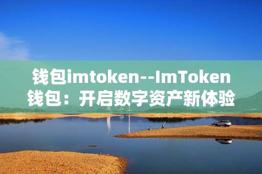 钱包imtoken--ImToken钱包：开启数字资产新体验