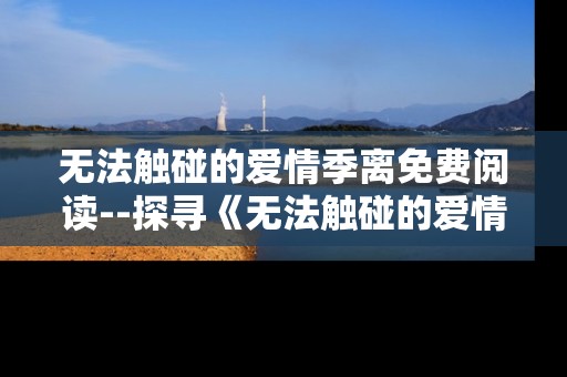 无法触碰的爱情季离免费阅读--探寻《无法触碰的爱情季离》免费阅读途径