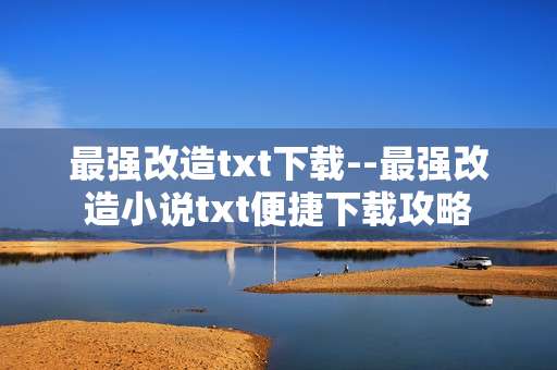 最强改造txt下载--最强改造小说txt便捷下载攻略
