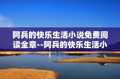 阿兵的快乐生活小说免费阅读全章--阿兵的快乐生活小说免费全章阅读指南