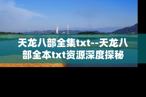 天龙八部全集txt--天龙八部全本txt资源深度探秘