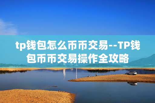 tp钱包怎么币币交易--TP钱包币币交易操作全攻略