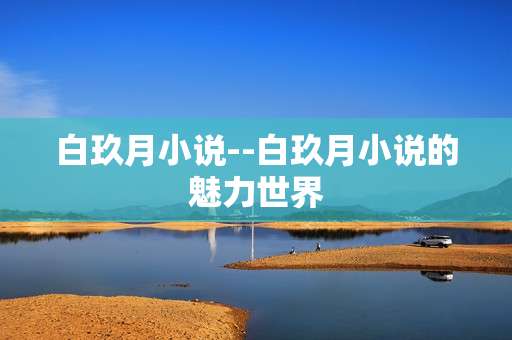 白玖月小说--白玖月小说的魅力世界