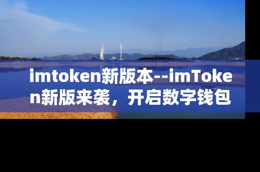 imtoken新版本--imToken新版来袭，开启数字钱包新体验
