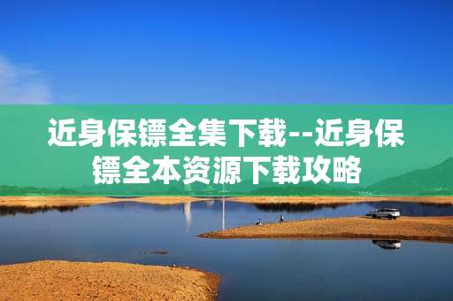 近身保镖全集下载--近身保镖全本资源下载攻略
