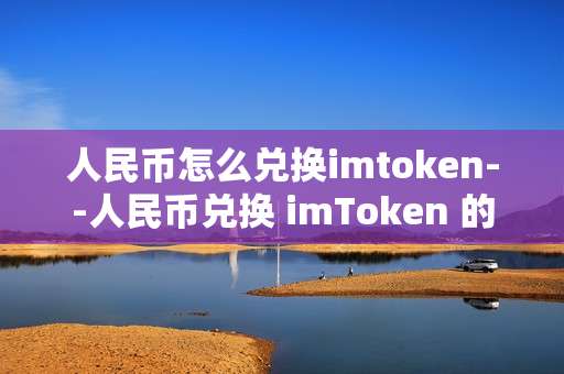 人民币怎么兑换imtoken--人民币兑换 imToken 的详细攻略