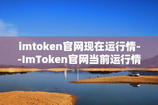 imtoken官网现在运行情--ImToken官网当前运行情况深度剖析