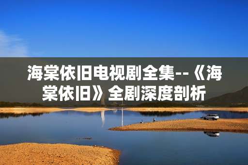 海棠依旧电视剧全集--《海棠依旧》全剧深度剖析