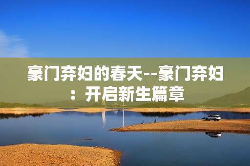 豪门弃妇的春天--豪门弃妇：开启新生篇章