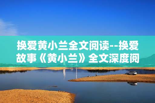 换爱黄小兰全文阅读--换爱故事《黄小兰》全文深度阅读