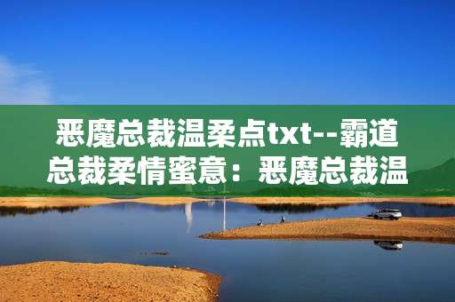 恶魔总裁温柔点txt--霸道总裁柔情蜜意：恶魔总裁温柔点txt