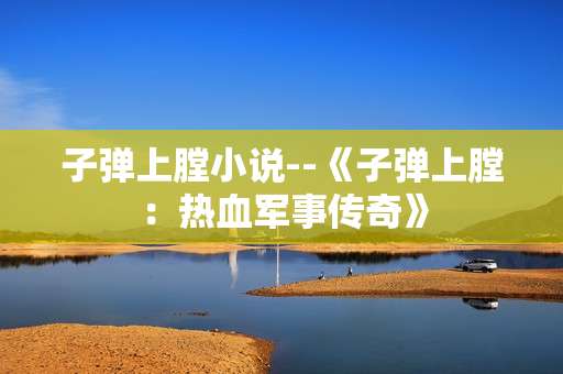 子弹上膛小说--《子弹上膛：热血军事传奇》