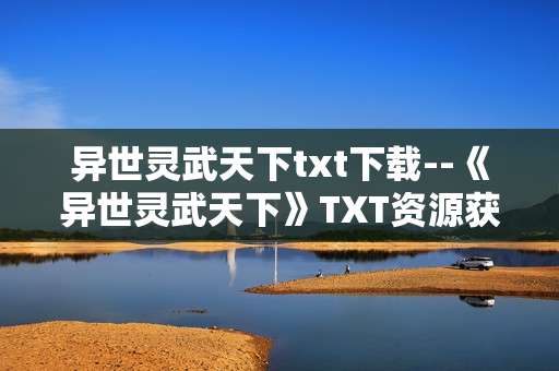 异世灵武天下txt下载--《异世灵武天下》TXT资源获取全攻略