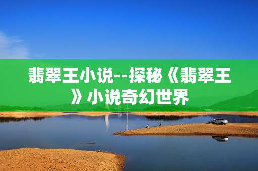 翡翠王小说--探秘《翡翠王》小说奇幻世界