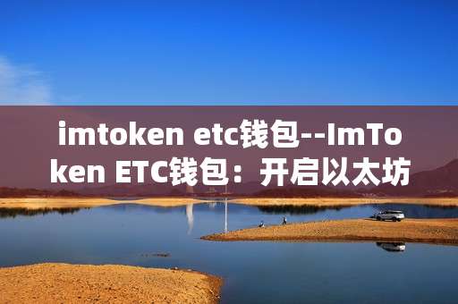 imtoken etc钱包--ImToken ETC钱包：开启以太坊经典资产管理新体验