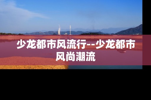 少龙都市风流行--少龙都市风尚潮流