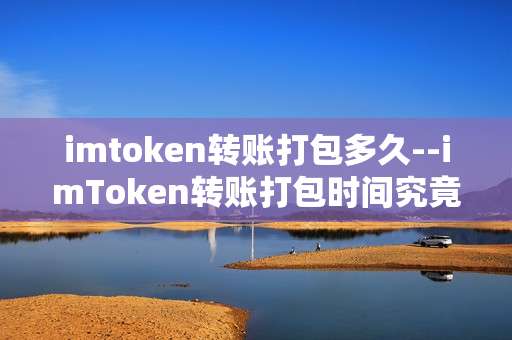 imtoken转账打包多久--imToken转账打包时间究竟要多久？