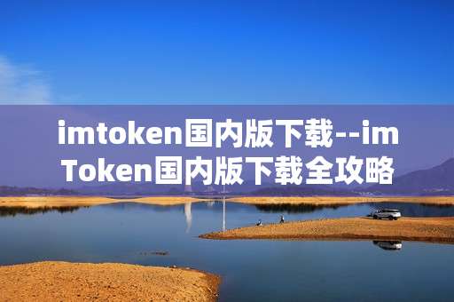 imtoken国内版下载--imToken国内版下载全攻略