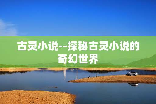 古灵小说--探秘古灵小说的奇幻世界
