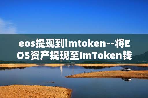 eos提现到imtoken--将EOS资产提现至ImToken钱包全流程
