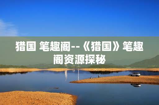 猎国 笔趣阁--《猎国》笔趣阁资源探秘