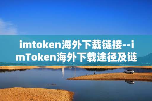 imtoken海外下载链接--imToken海外下载途径及链接详解