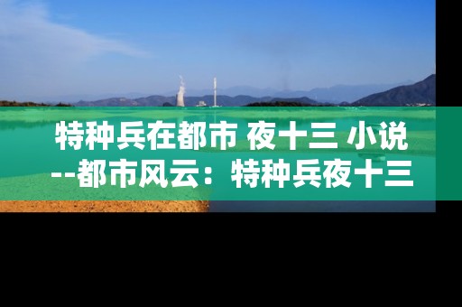 特种兵在都市 夜十三 小说--都市风云：特种兵夜十三的传奇之旅