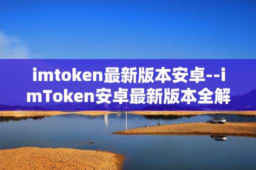 imtoken最新版本安卓--imToken安卓最新版本全解析