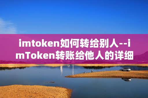 imtoken如何转给别人--imToken转账给他人的详细操作指南