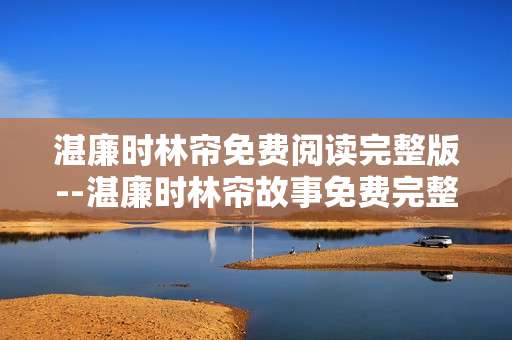 湛廉时林帘免费阅读完整版--湛廉时林帘故事免费完整版阅读揭秘