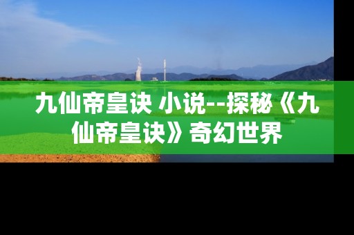 九仙帝皇诀 小说--探秘《九仙帝皇诀》奇幻世界 九仙帝皇诀 小说--探秘《九仙帝皇诀》奇幻世界