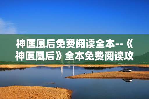 神医凰后免费阅读全本--《神医凰后》全本免费阅读攻略