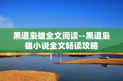 黑道枭雄全文阅读--黑道枭雄小说全文畅读攻略