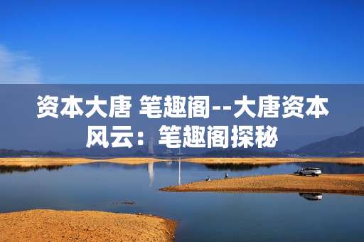 资本大唐 笔趣阁--大唐资本风云：笔趣阁探秘