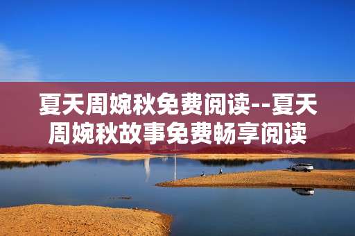 夏天周婉秋免费阅读--夏天周婉秋故事免费畅享阅读