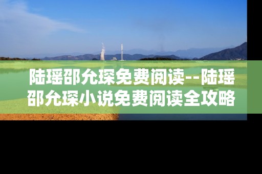 陆瑶邵允琛免费阅读--陆瑶邵允琛小说免费阅读全攻略