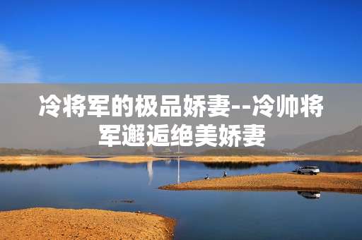 冷将军的极品娇妻--冷帅将军邂逅绝美娇妻