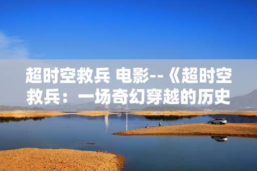 超时空救兵 电影--《超时空救兵：一场奇幻穿越的历史救援之旅》