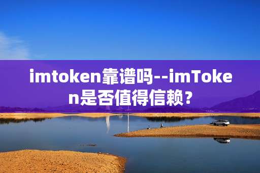 imtoken靠谱吗--imToken是否值得信赖？