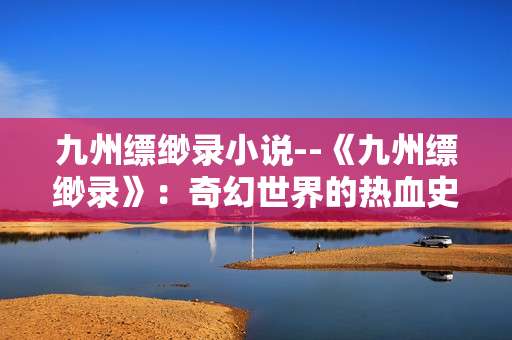 九州缥缈录小说--《九州缥缈录》：奇幻世界的热血史诗