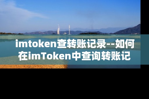 imtoken查转账记录--如何在imToken中查询转账记录