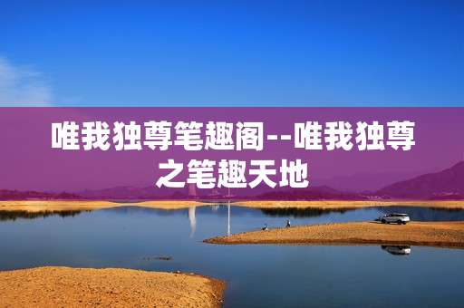 唯我独尊笔趣阁--唯我独尊之笔趣天地