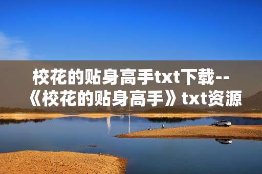 校花的贴身高手txt下载--《校花的贴身高手》txt资源获取全攻略