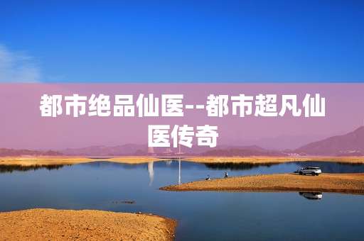 都市绝品仙医--都市超凡仙医传奇