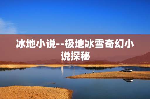 冰地小说--极地冰雪奇幻小说探秘